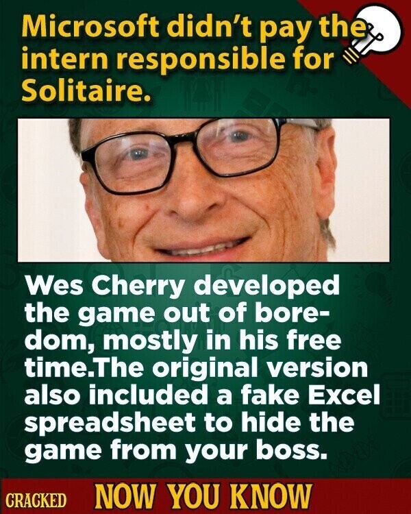 Microsoft didn't pay the intern responsible for Solitaire. Wes Cherry developed the game out of bore- dom, mostly in his free time.The original version also included a fake Excel spreadsheet to hide the game from your boss. CRACKED NOW YOU KNOW