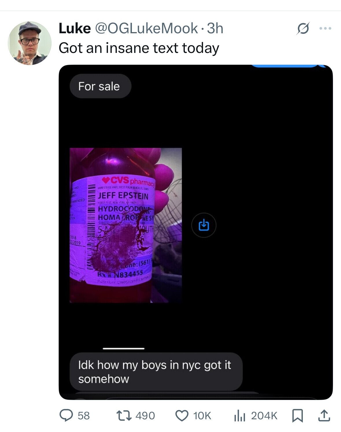 Luke @OGLukeMook· 3h O ... Got an insane text today For sale CVS pharmacy 68005 DIXIE HWY WEST FALM BEACH, FL 33405 RAND NG NES JEFF EPSTEIN COMMENDED 9EAST 71 ST NEW YORK NY 10021 HYDROCODANE kco ATION HOMA DROP NESY SUBSTRU YOUTH 5A 2018 22/2019 one: (561) and RX # N834455 Prescriber Idk how my boys in пус got it somehow 58 10K 204K 490 