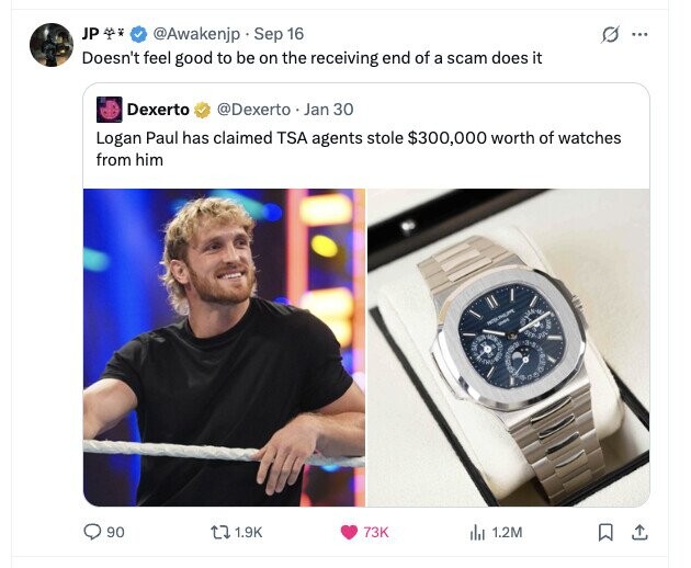 JP @Awakenjp Sep 16 O ... Doesn't feel good to be on the receiving end of a scam does it Dexerto @Dexerto Jan 30 Logan Paul has claimed TSA agents stole $300,000 worth of watches from him 90 1.9K 73K del 1.2M