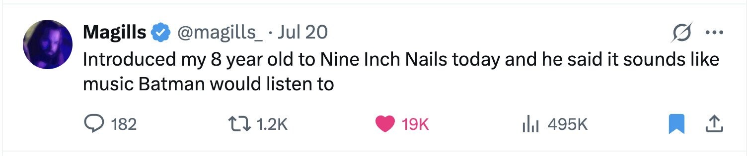Magills @magills_ . Jul 20 ... Introduced my 8 year old to Nine Inch Nails today and he said it sounds like music Batman would listen to 182 1.2K 19K 495K