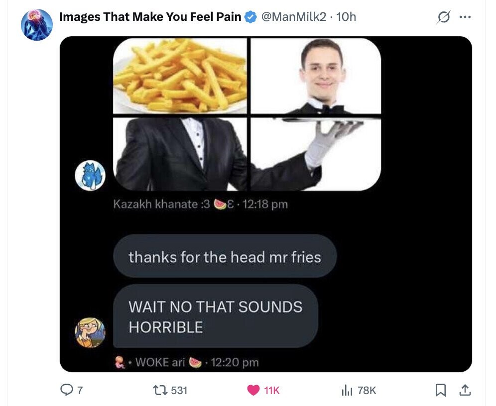 Images That Make You Feel Pain @ManMilk2 . 10h s ... E 12:18 pm Kazakh khanate :3 thanks for the head mr fries WAIT NO THAT SOUNDS HORRIBLE 12:20 pm WOKE ari 7 531 11K del 78K 