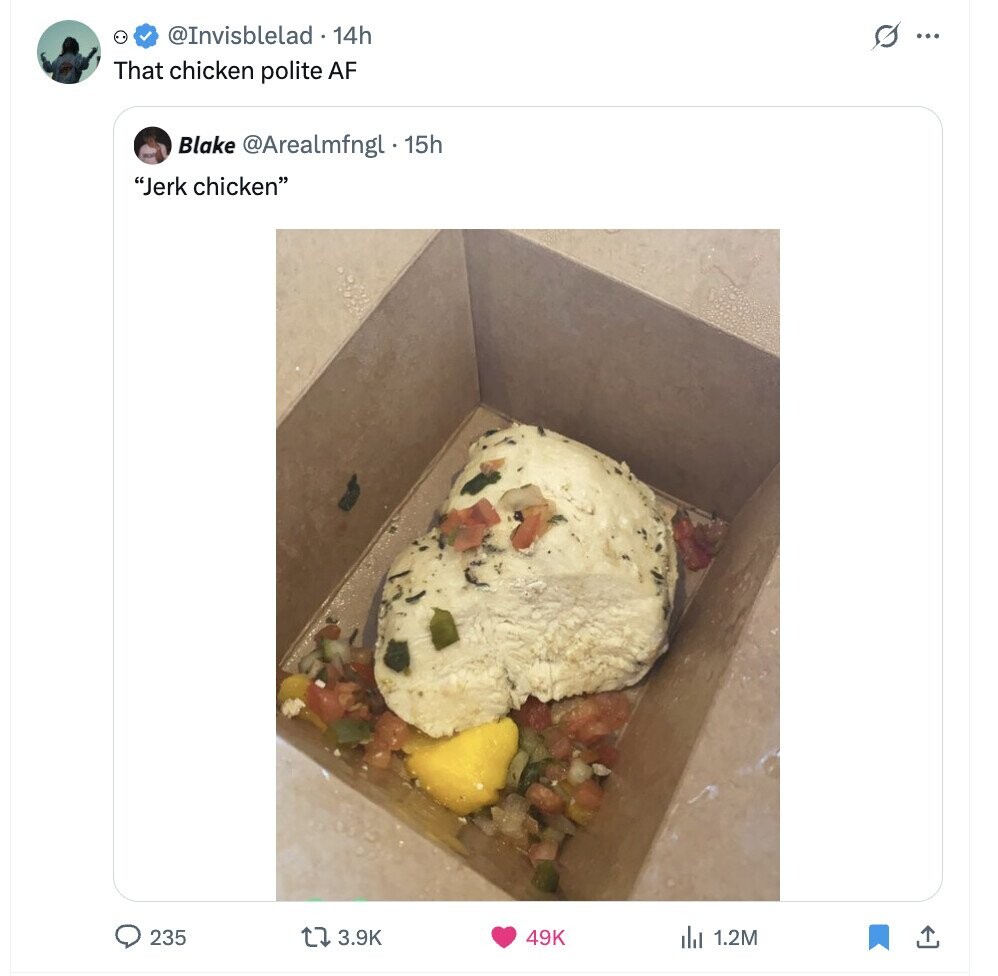 @Invisblelad 14h s ... That chicken polite AF Blake @Arealmfngl . 15h Jerk chicken 235 3.9K 49K 1.2M