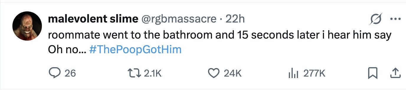 malevolent slime @rgbmassacre. 22h ... roommate went to the bathroom and 15 seconds later i hear him say Oh no... #ThePoopGotHim 26 2.1K 24K 277K 