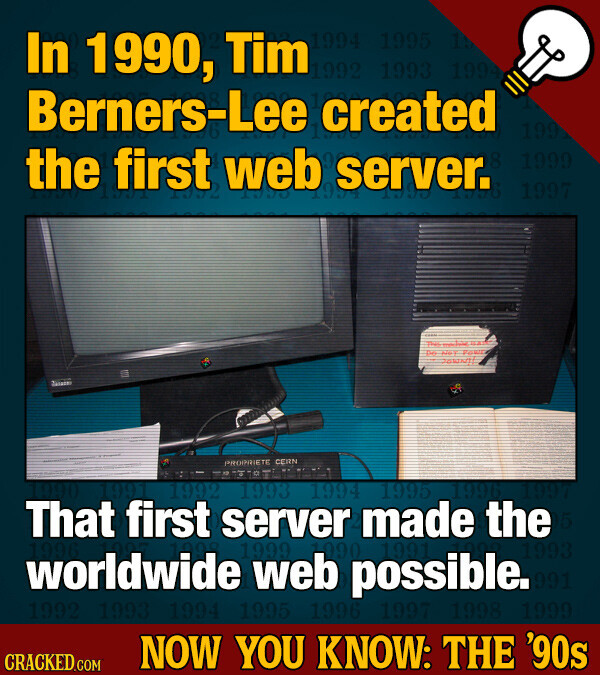 In 1990, Tim 1994 1995 15 1992 1993 1994 Berners-Lee created the first web server. 1999 1997 The قطب adidas حمد NOT JOWN PROPRIETE CERN 1992 1993 1994 1995 1996 That 1991 first server made the worldwide web 1990 possible. 1991 991 1999 1993 1992 1993 1994 1995 1996 1997 1998 1999 NOW YOU KNOW: THE '90s CRACKED.COM