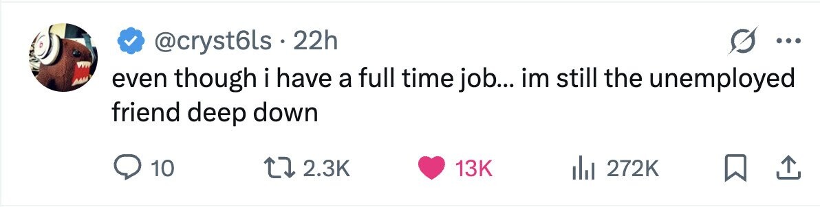 @cryst6ls . 2 22h ... even though i have a full time job... im still the unemployed friend deep down 10 2.3K 13K 272K