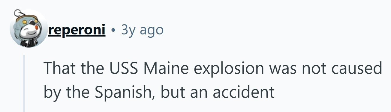 reperoni Зу ago That the USS Maine explosion was not caused by the Spanish, but an accident 
