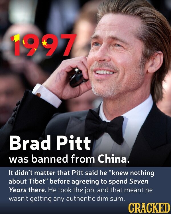 1997 Brad Pitt was banned from China. It didn't matter that Pitt said he knew nothing about Tibet before agreeing to spend Seven Years there. Не took the job, and that meant he wasn't getting any authentic dim sum. CRACKED