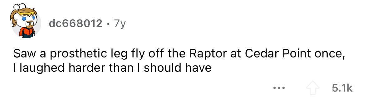 dc668012 . 7y Saw a prosthetic leg fly off the Raptor at Cedar Point once, I laughed harder than I should have ... 5.1k
