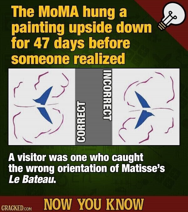 The MoMA hung a painting upside down for 47 days before someone realized INCORRECT CORRECT A visitor was one who caught the wrong orientation of Matisse's Le Bateau. NOW YOU KNOW CRACKED.COM