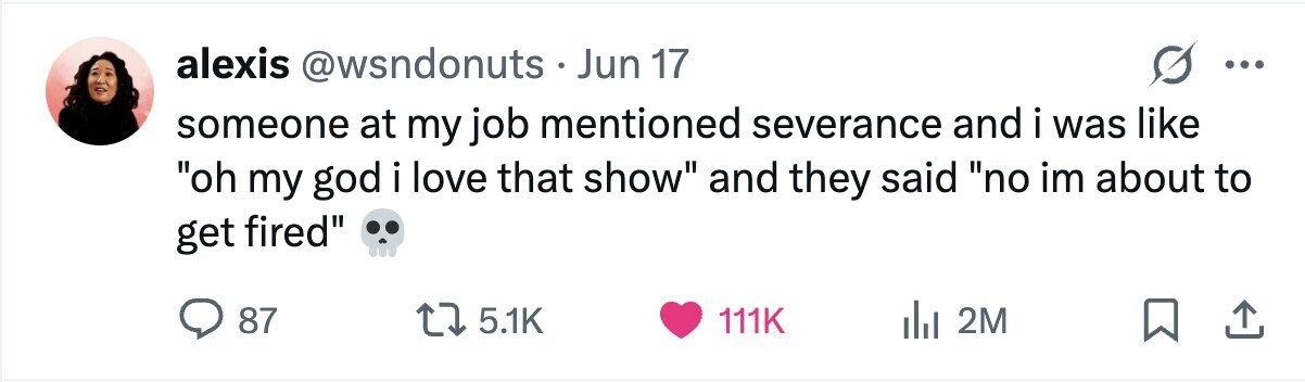 alexis @wsndonuts Jun 17 ... someone at my job mentioned severance and i was like oh my god i love that show and they said no im about to get fired 87 5.1K 111K 2M