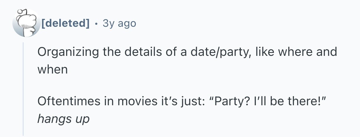  . 3 3y ago Organizing the details of a date/party, like where and when Oftentimes in movies it's just: Party? I'll be there! hangs up 