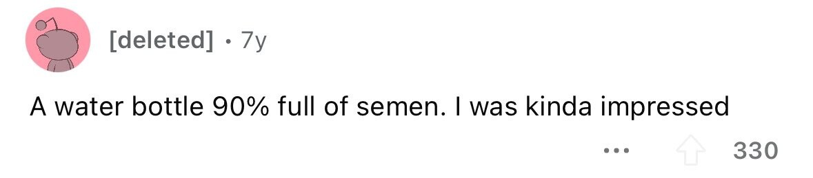 7y A water bottle 90% full of semen. I was kinda impressed ... 330