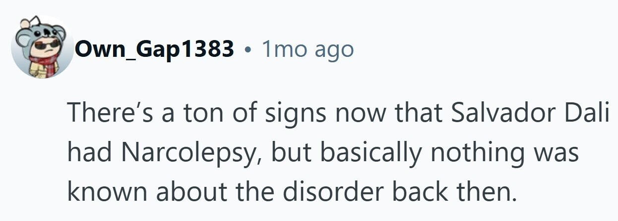 Own_Gap1383 . 1mo ago There's a ton of signs now that Salvador Dali had Narcolepsy, but basically nothing was known about the disorder back then.