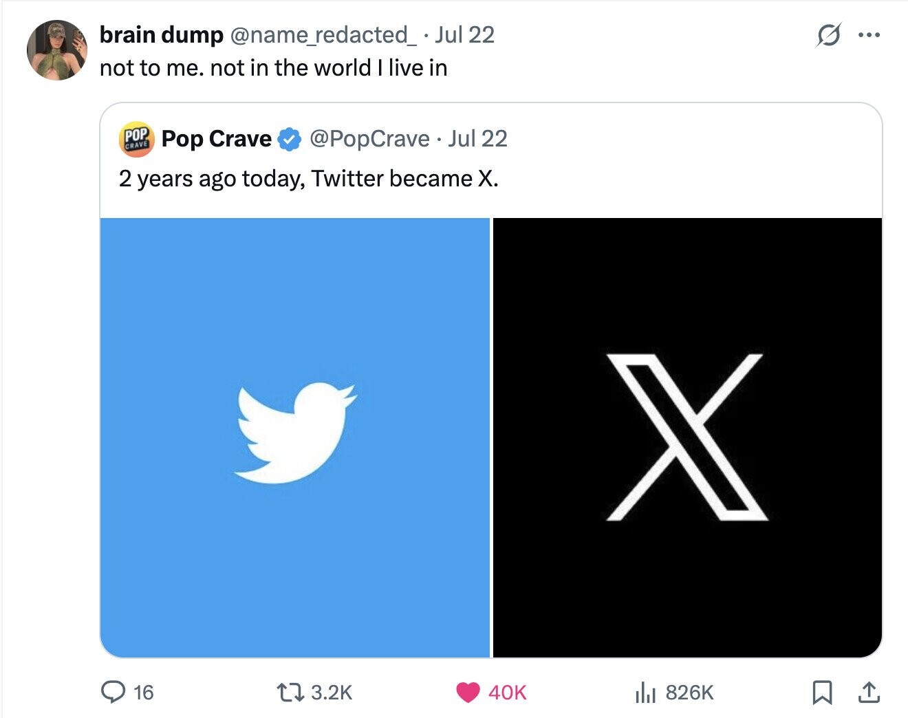 s ... brain dump @name_redacted_ Jul 22 not to me. not in the world I live in POP CRAVE @PopCrave Jul 22 Pop Crave 2 years ago today, Twitter became X. X 16 3.2K 40K del 826K