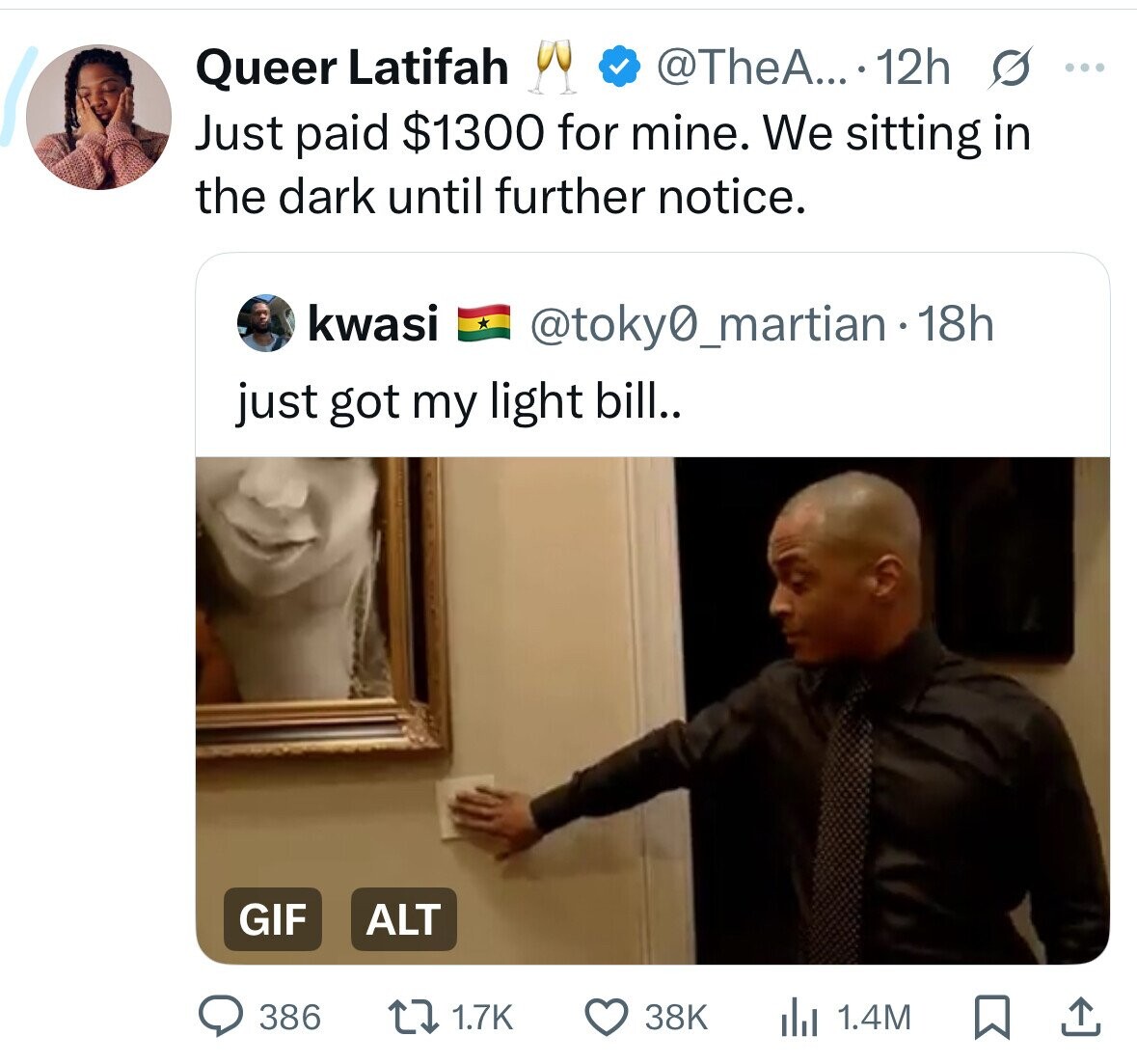 @TheA... 12h G ... Queer Latifah Just paid $1300 for mine. We sitting in the dark until further notice. kwasi @toky0_martian18h just got my light bill.. GIF ALT 386 1.7K 38K 1.4M 