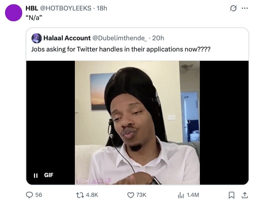 HBL @HOTBOYLEEKS 18h ... N/a Halaal Account @Dubelimthende_ 20h Jobs asking for Twitter handles in their applications now???? GIF II TONY TALES 56 4.8K 73K 1.4M 