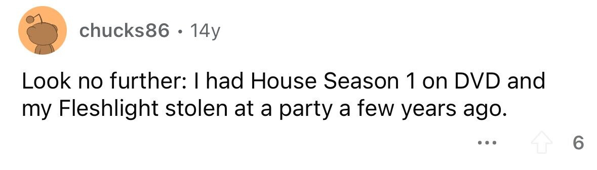 chucks86 . . 14y Look no further: I had House Season 1 on DVD and my Fleshlight stolen at a party a few years ago. ... 6