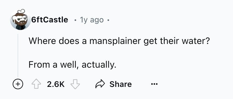6ftCastle 0 1y ago - Where does a mansplainer get their water? From a well, actually. + 2.6K Share ...