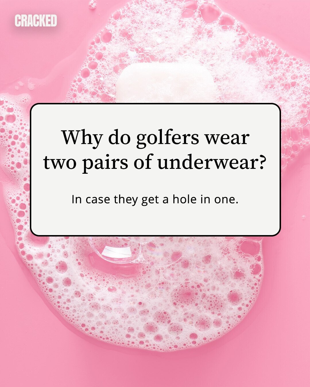 CRACKED Why do golfers wear two pairs of underwear? In case they get a hole in one. 