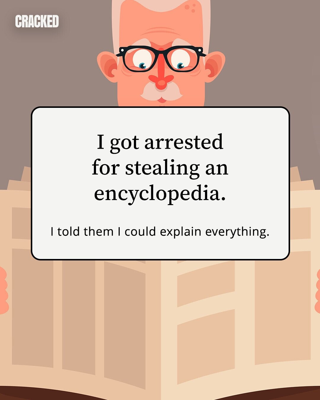 CRACKED I got arrested for stealing an encyclopedia. I told them I could explain everything.