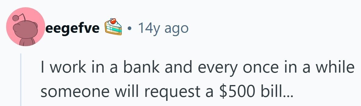 eegefve 14y ago I work in a bank and every once in a while someone will request a $500 bill...