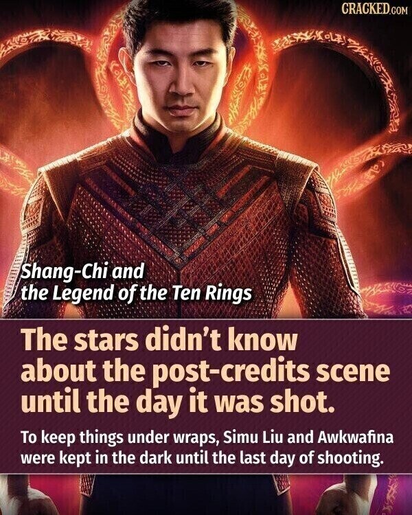 CRACKED.COM Shang-Chi and the Legend of the Ten Rings The stars didn't know about the post-credits scene until the day it was shot. To keep things under wraps, Simu Liu and Awkwafina were kept in the dark until the last day of shooting.