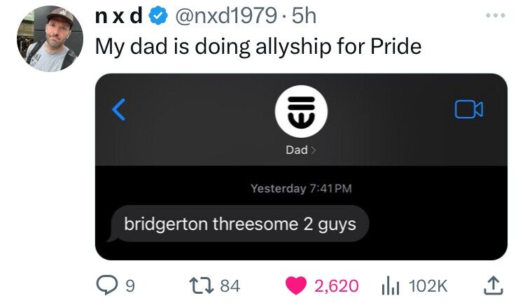 nxd @nxd1979. 5h My dad is doing allyship for Pride < Dad Yesterday 7:41PM bridgerton threesome 2 guys 9 84 2,620 102K 