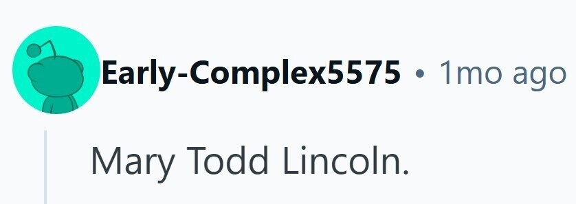 Early-Complex5575 . 1mo ago Mary Todd Lincoln.