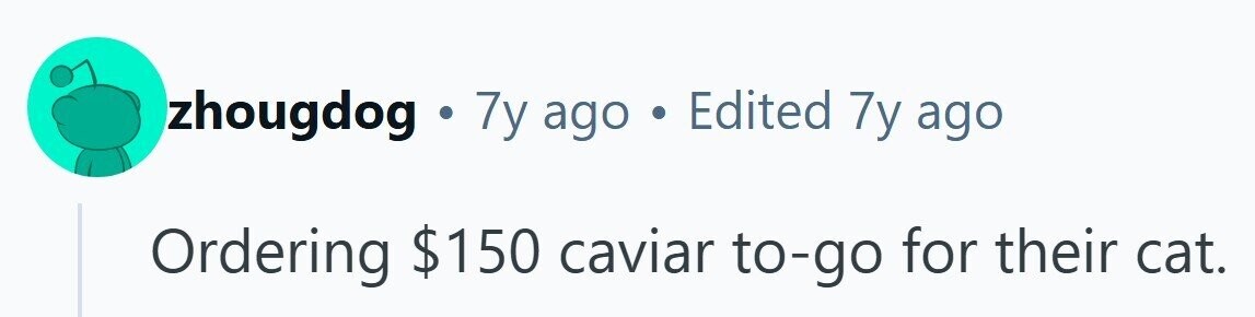 zhougdog . 7y ago . Edited 7y ago Ordering $150 caviar to-go for their cat. 
