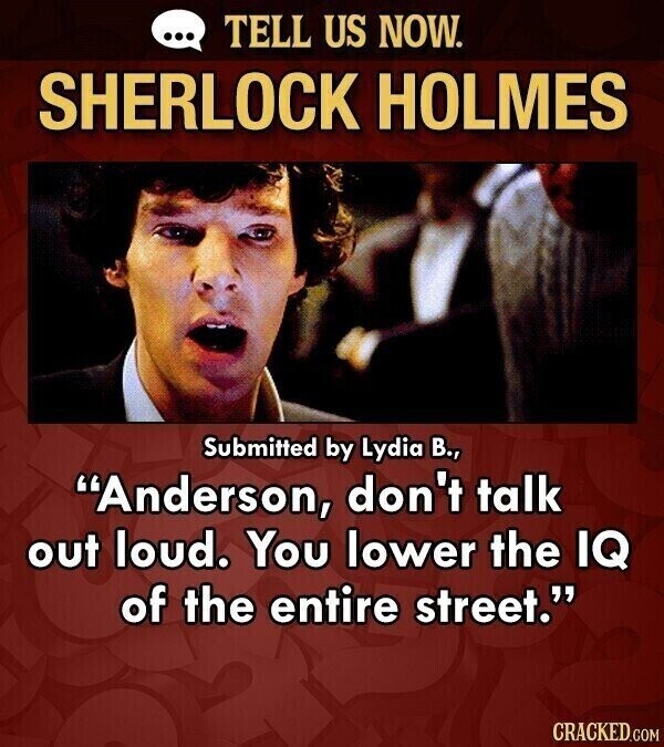 ... TELL US NOW. SHERLOCK HOLMES Submitted by Lydia В., Anderson, don't talk out loud. You lower the IQ of the entire street. CRACKED.COM