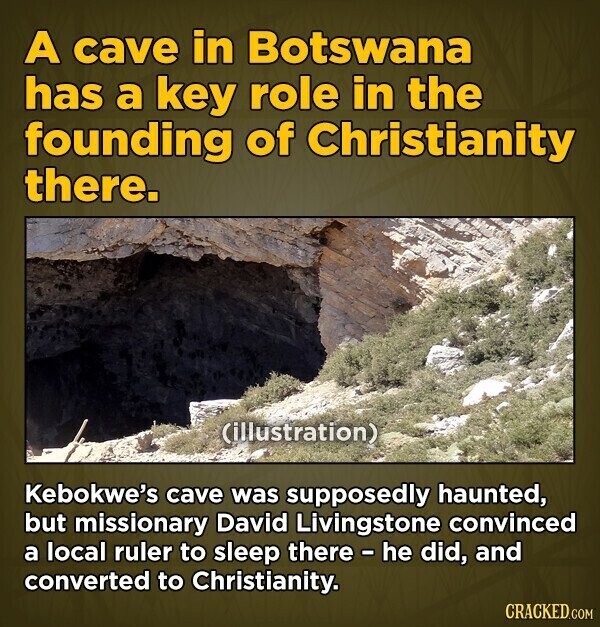 A cave in Botswana has a key role in the founding of Christianity there. (illustration) Kebokwe's cave was supposedly haunted, but missionary David Livingstone convinced a local ruler to sleep there - he did, and converted to Christianity. CRACKED.COM