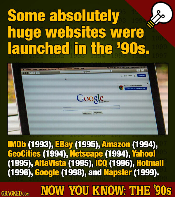 Some absolutely 1994 huge websites were 199 launched in the '90s. 1999 1993 1995 1994 1997 - MNM M/2K Sec SAGE Over Hoppe - BRANDA Beertween Dermtellung Vertad Facation 100% grough Association +tab Center - в Schweler - - Invtyliaren منا Google Disney Google Deutschland IMDb (1993), EBay (1995), Amazon (1994), GeoCities (1994), Netscape (1994), Yahoo! (1995), AltaVista (1995), ICQ (1996), Hotmail (1996), Google (1998), and Napster (1999). 1999 are CRACKED.COM NOW YOU KNOW: THE '90s