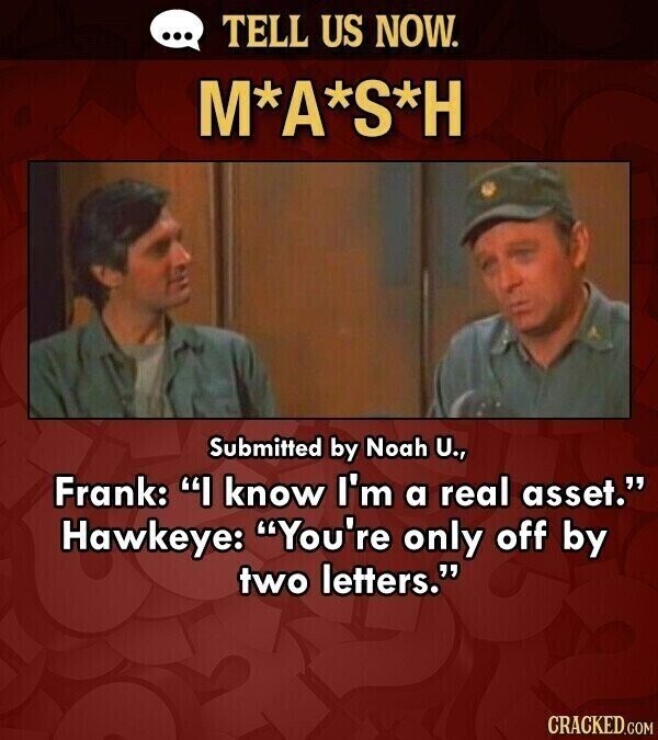 ... TELL US NOW. M*A*S*H Submitted by Noah U., Frank: I know I'm a real asset. Hawkeye: You're only off by two letters. CRACKED.COM