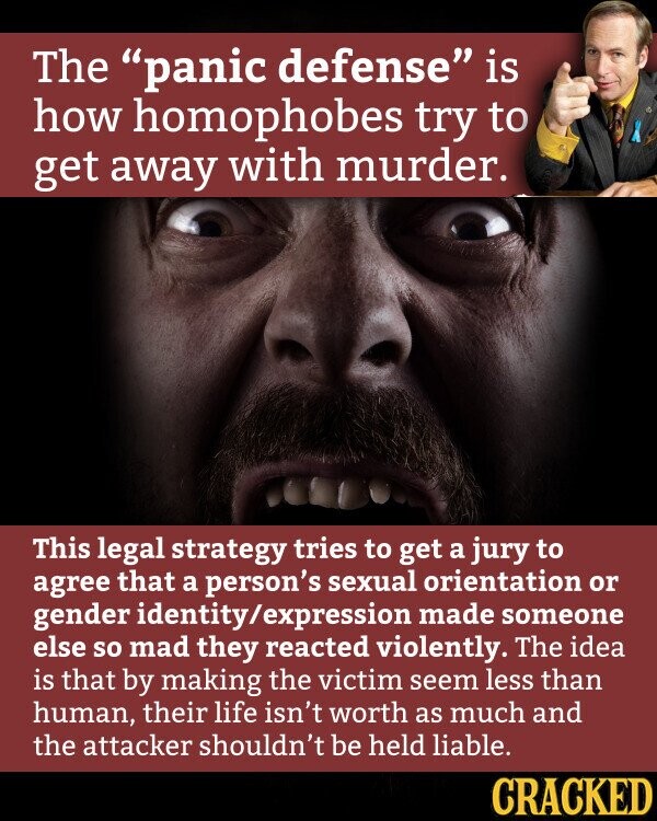 Defense is how homophobes try to get away with murder.  This legal strategy tries to get judges to accept that a person's sexuality or gender identity/identification may have caused another person to commit a violent crime.  The idea is that because the victims are less than human, their lives are not worth much, and the killer should not be caught.  It will crack