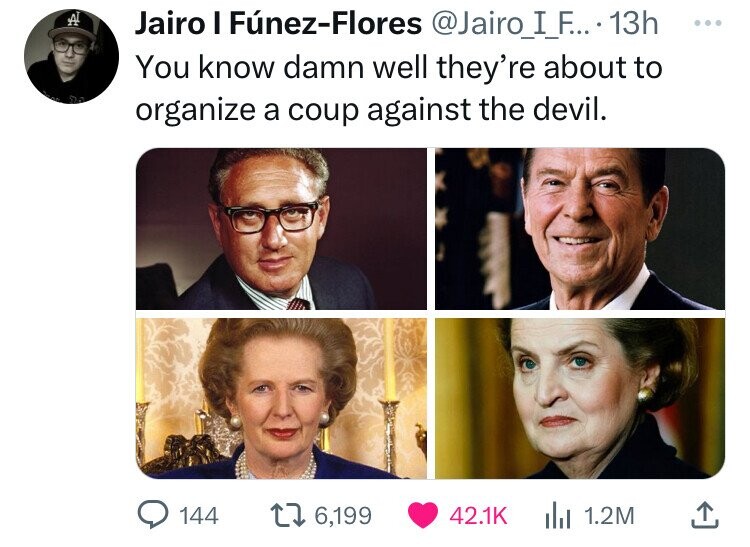 Al Jairo I Fúnez-Flores @Jairo_I_F... 13h ... You know damn well they're about to organize a coup against the devil. 144 6,199 42.1K del 1.2M