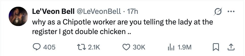 Le'Veon Bell @LeVeonBell.1 17h ... why as a Chipotle worker are you telling the lady at the register I got double chicken .. 405 2.1K 30K 1.9M