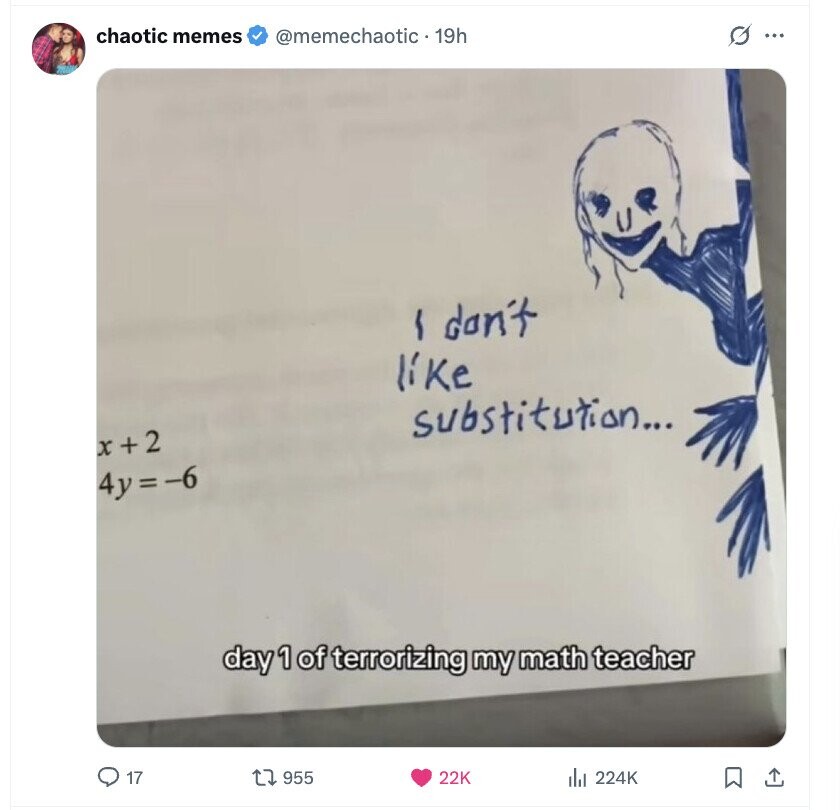 chaotic memes @memechaotic - 19h G ... I don't like substitution... x+2 4y=-6 day 1 of terrorizing my math teacher 17 955 22K del 224K 