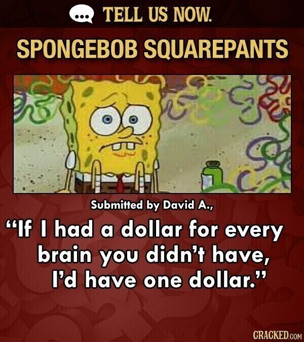 ... TELL US NOW. SPONGEBOB SQUAREPANTS Submitted by David А., If I had a dollar for every brain you didn't have, I'd have one dollar. CRACKED.COM