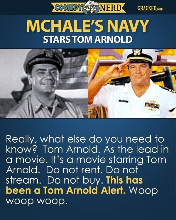 COMEDY NERD CRACKED.COM MCHALE'S NAVY STARS ТОМ ARNOLD Really, what else do you need to know? Tom Arnold. As the lead in a movie. It's a movie starring Tom Arnold. Do not rent. Do not stream. Do not buy. This has been a Tom Arnold Alert. Woop woop woop.