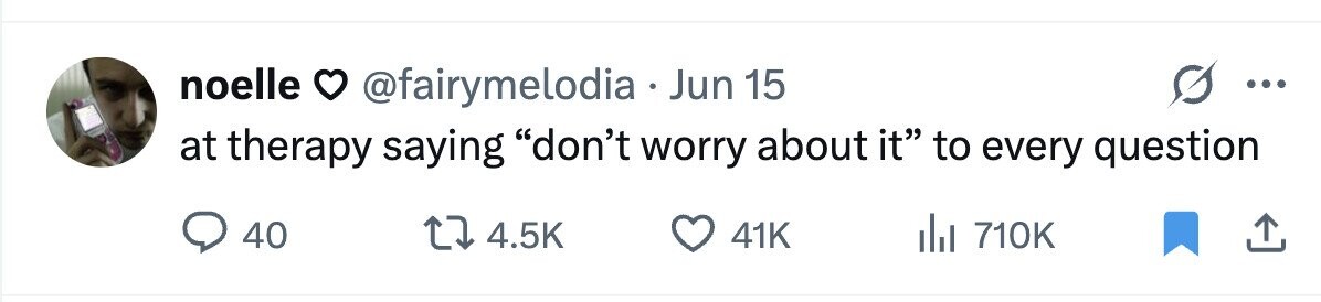 noelle @fairymelodia Jun 15 ... at therapy saying don't worry about it to every question 40 4.5K 41K del 710K