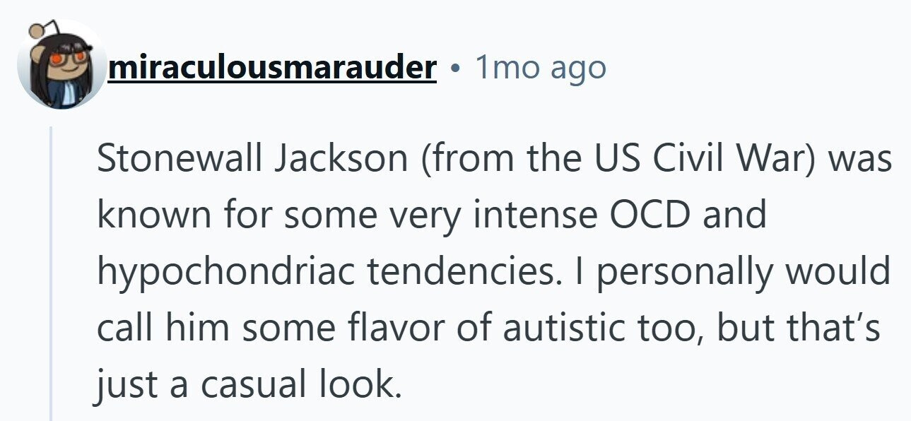 miraculousmarauder 1mo ago Stonewall Jackson (from the US Civil War) was known for some very intense OCD and hypochondriac tendencies. I personally would call him some flavor of autistic too, but that's just a casual look.