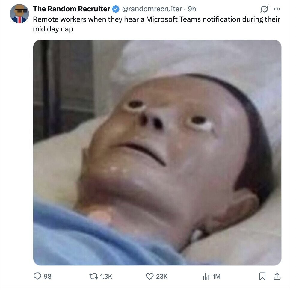 The Random Recruiter @randomrecruiter 9h s ... Remote workers when they hear a Microsoft Teams notification during their mid day nap 98 1.3K 23K ils 1M 