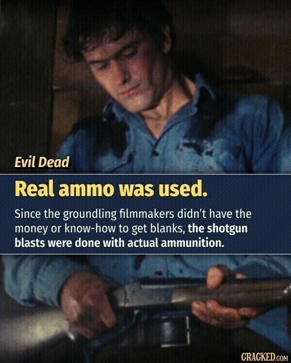 Evil Dead Real ammo was used. Since the groundling filmmakers didn't have the money or know-how to get blanks, the shotgun blasts were done with actual ammunition. CRACKED.COM
