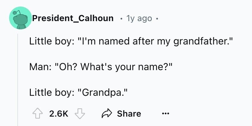 President_Calhoun 1y ago . Little boy: I'm named after my grandfather. Man: Oh? What's your name? Little boy: Grandpa. 2.6K Share ...