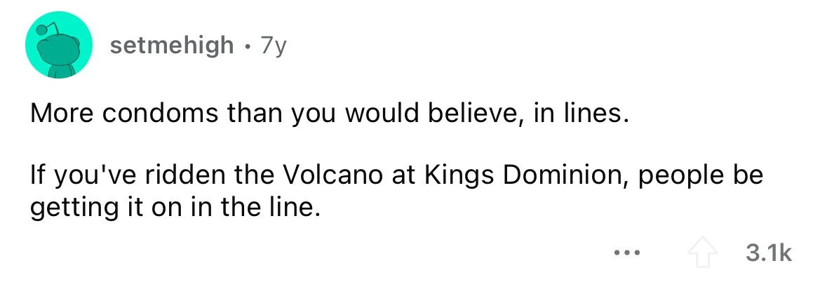 setmehigh . 7y More condoms than you would believe, in lines. If you've ridden the Volcano at Kings Dominion, people be getting it on in the line. ... 3.1k