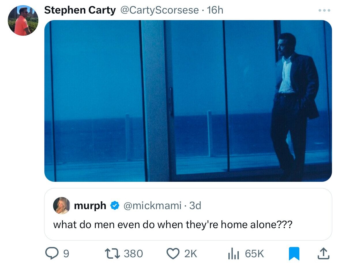 Stephen Carty @CartyScorsese 16h ... murph @mickmami.3d what do men even do when they're home alone??? 9 380 2K . 65K