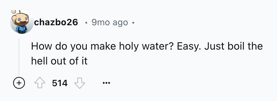 chazbo26 e 9mo ago e How do you make holy water? Easy. Just boil the hell out of it + 514 ...