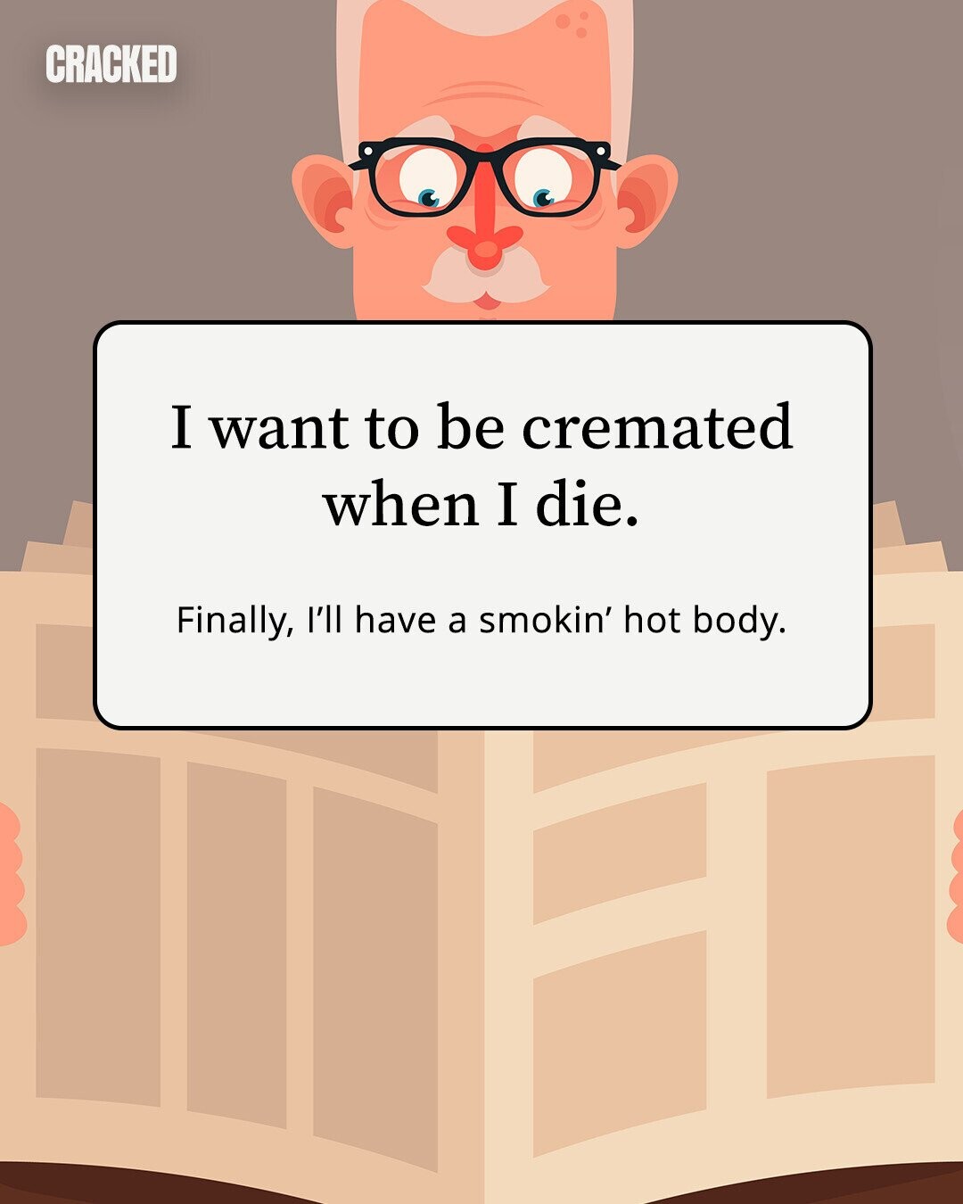 CRACKED I want to be cremated when I die. Finally, I'll have a smokin' hot body.