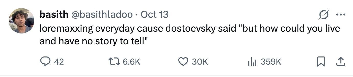 basith @basithladoo Oct 13 ... loremaxxing everyday cause dostoevsky said but how could you live and have no story to tell 42 6.6K 30K 359K 