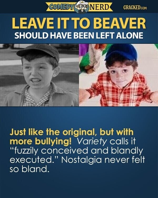 COMEDY NERD CRACKED.COM LEAVE IT TO BEAVER SHOULD HAVE BEEN LEFT ALONE Just like the original, but with more bullying! Variety calls it fuzzily conceived and blandly executed. Nostalgia never felt so bland.